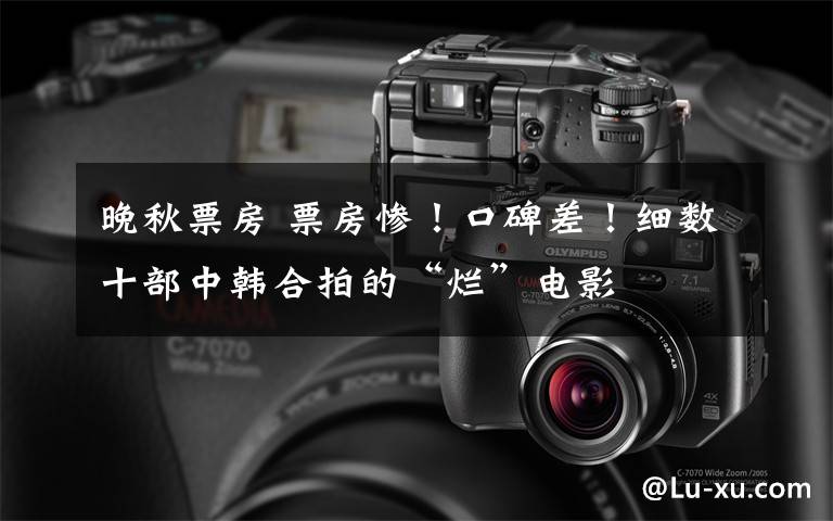 晚秋票房 票房惨!口碑差!细数十部中韩合拍的“烂”电影