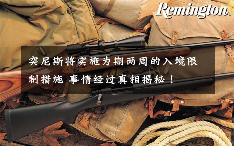 突尼斯将实施为期两周的入境限制措施 事情经过真相揭秘！