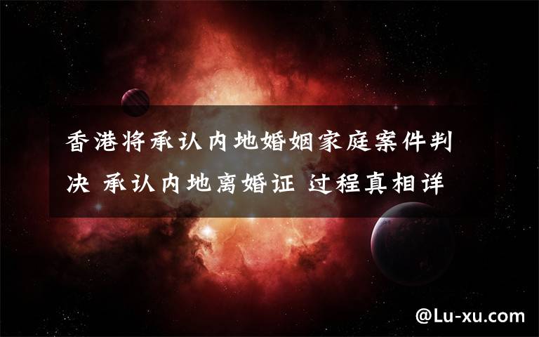 香港将承认内地婚姻家庭案件判决 承认内地离婚证 过程真相详细揭秘!
