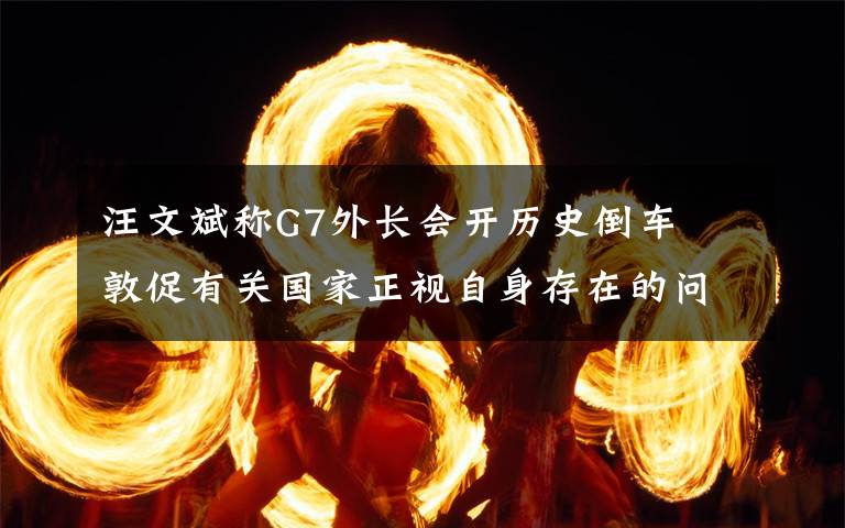 汪文斌称G7外长会开历史倒车  敦促有关国家正视自身存在的问题 还原事发经过及背后真相!