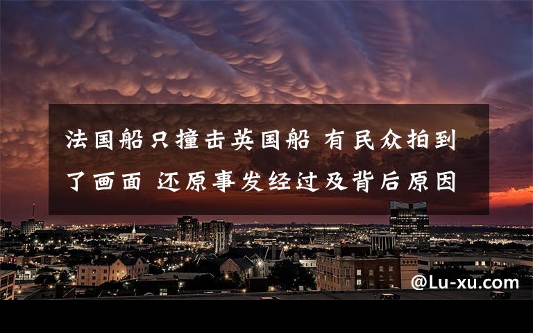 法国船只撞击英国船 有民众拍到了画面 还原事发经过及背后原因！