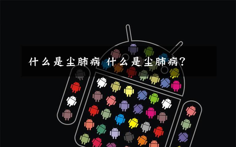 什么是尘肺病 什么是尘肺病?