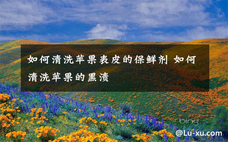 如何清洗苹果表皮的保鲜剂 如何清洗苹果的黑渍