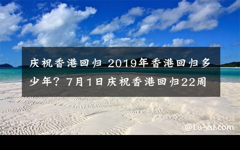 庆祝香港回归 2019年香港回归多少年?7月1日庆祝香港回归22周年