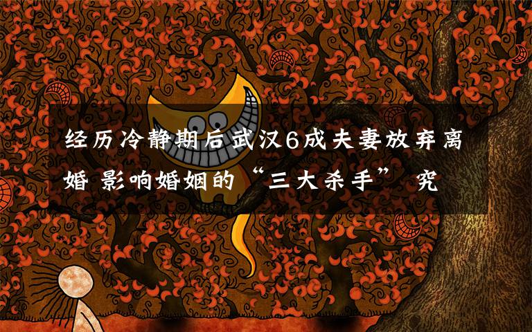 经历冷静期后武汉6成夫妻放弃离婚 影响婚姻的“三大杀手” 究竟发生了什么?