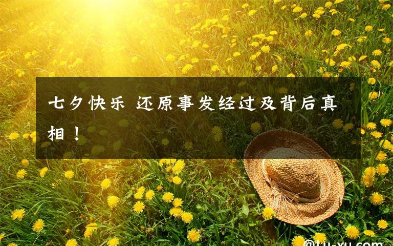 七夕快乐 还原事发经过及背后真相!