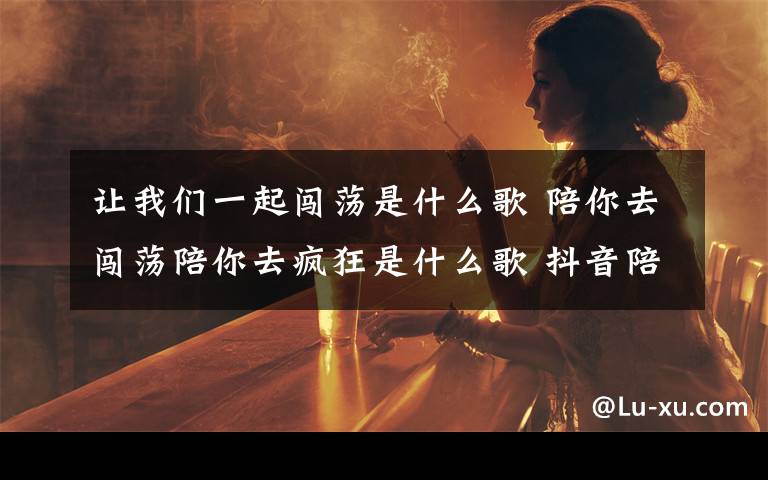 让我们一起闯荡是什么歌 陪你去闯荡陪你去疯狂是什么歌 抖音陪你到底完整歌词