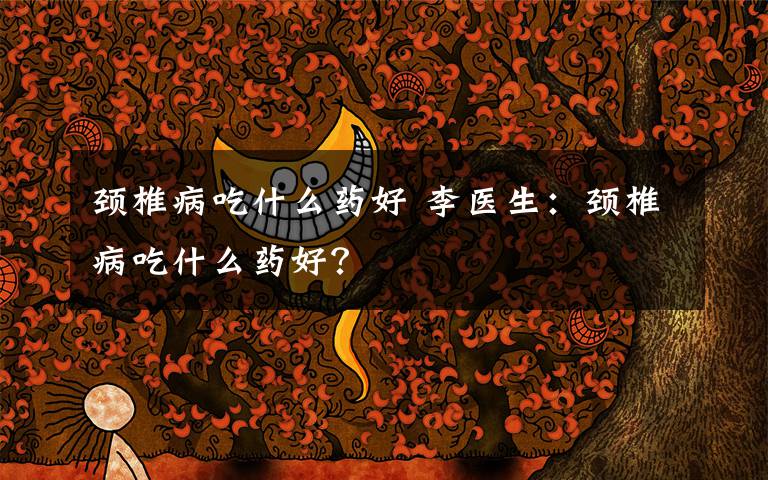 颈椎病吃什么药好 李医生：颈椎病吃什么药好？
