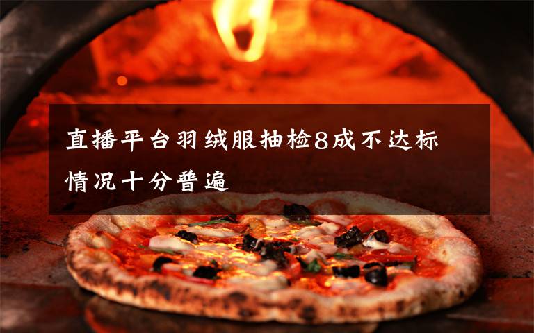 直播平台羽绒服抽检8成不达标 情况十分普遍