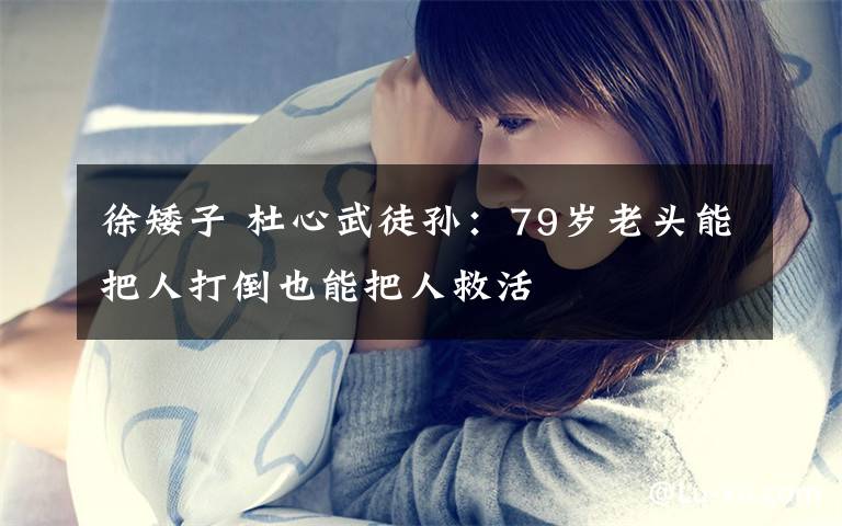 徐矮子 杜心武徒孙:79岁老头能把人打倒也能把人救活