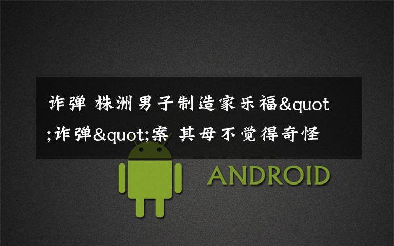 诈弹 株洲男子制造家乐福"诈弹"案 其母不觉得奇怪