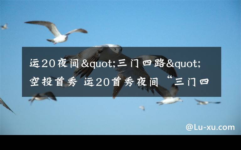运20夜间"三门四路"空投首秀 运20首秀夜间“三门四路”空投 突击力再提升