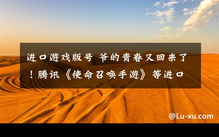 进口游戏版号 爷的青春又回来了!腾讯《使命召唤手游》等进口游戏版号过审