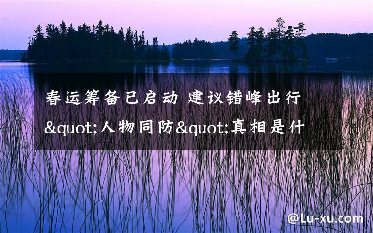 春运筹备已启动 建议错峰出行 "人物同防"真相是什么?