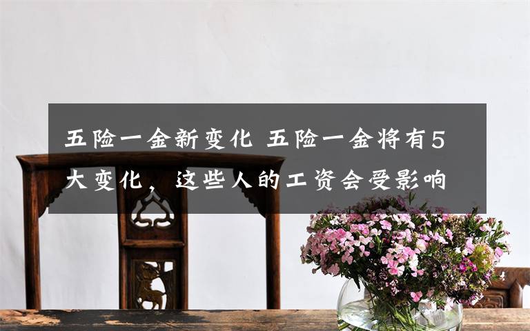 五险一金新变化 五险一金将有5大变化，这些人的工资会受影响