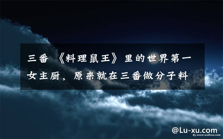 三番 《料理鼠王》里的世界第一女主厨,原来就在三番做分子料理!