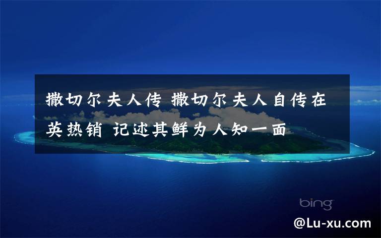 撒切尔夫人传 撒切尔夫人自传在英热销 记述其鲜为人知一面