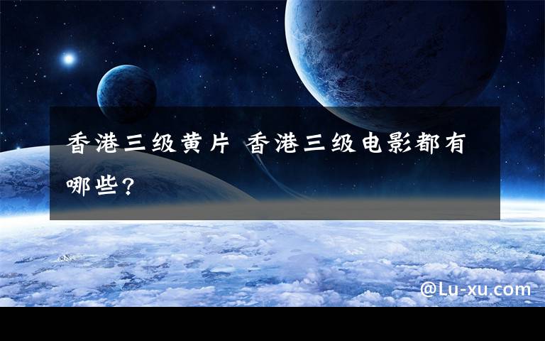 香港三级黄片 香港三级电影都有哪些?