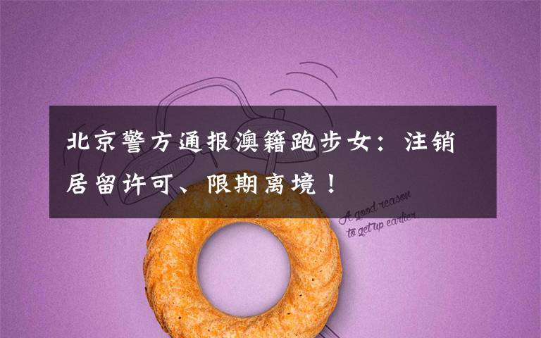 北京警方通报澳籍跑步女:注销居留许可、限期离境!