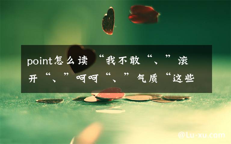point怎么读 “我不敢“、”滚开“、”呵呵“、”气质“这些常用语用英语怎么说才地道?