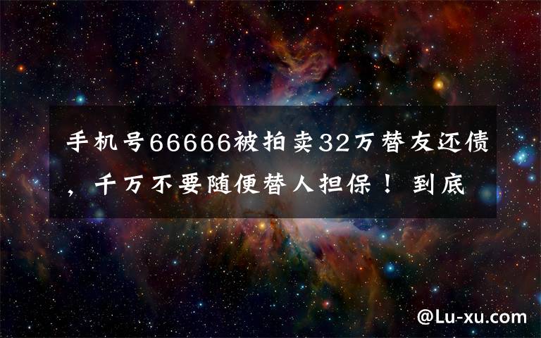 手机号66666被拍卖32万替友还债,千万不要随便替人担保! 到底什么情况呢?