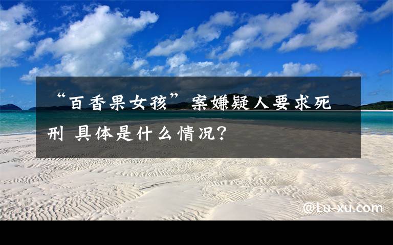 “百香果女孩”案嫌疑人要求死刑 具体是什么情况?