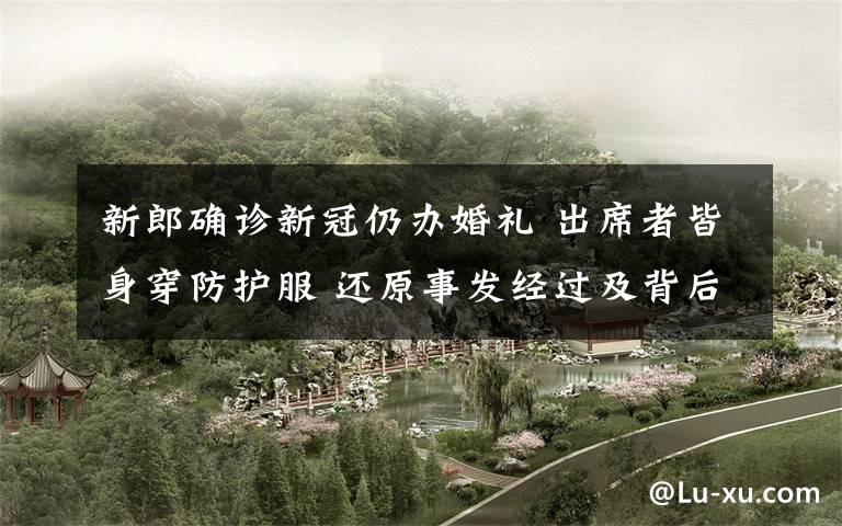 新郎确诊新冠仍办婚礼 出席者皆身穿防护服 还原事发经过及背后原因!