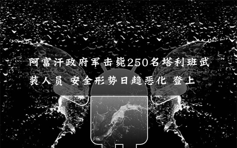 阿富汗政府军击毙250名塔利班武装人员 安全形势日趋恶化 登上网络热搜了!