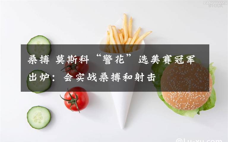 桑搏 莫斯科“警花”选美赛冠军出炉:会实战桑搏和射击