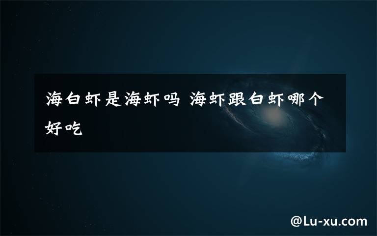 海白虾是海虾吗 海虾跟白虾哪个好吃