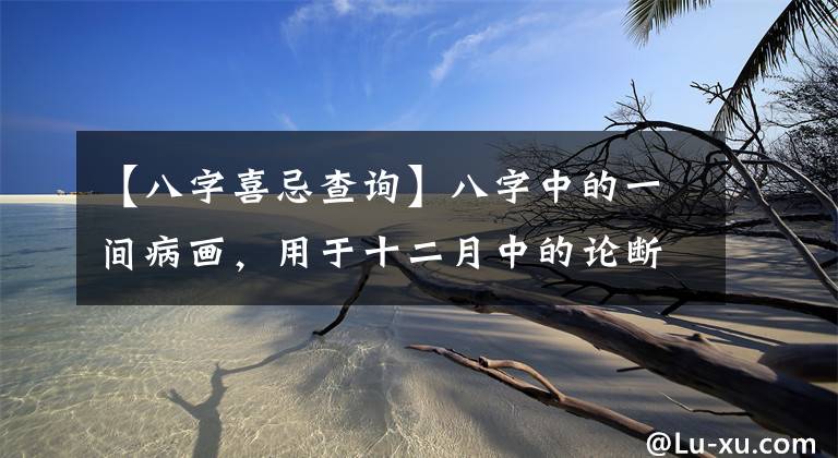 【八字喜忌查询】八字中的一间病画,用于十二月中的论断和喜醉。