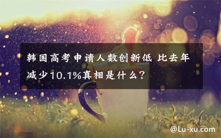 韩国高考申请人数创新低 比去年减少10.1%真相是什么?