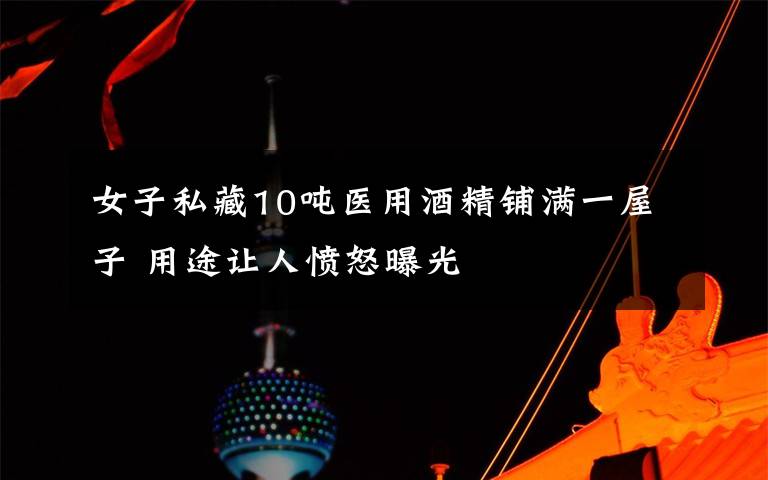 女子私藏10吨医用酒精铺满一屋子 用途让人愤怒曝光