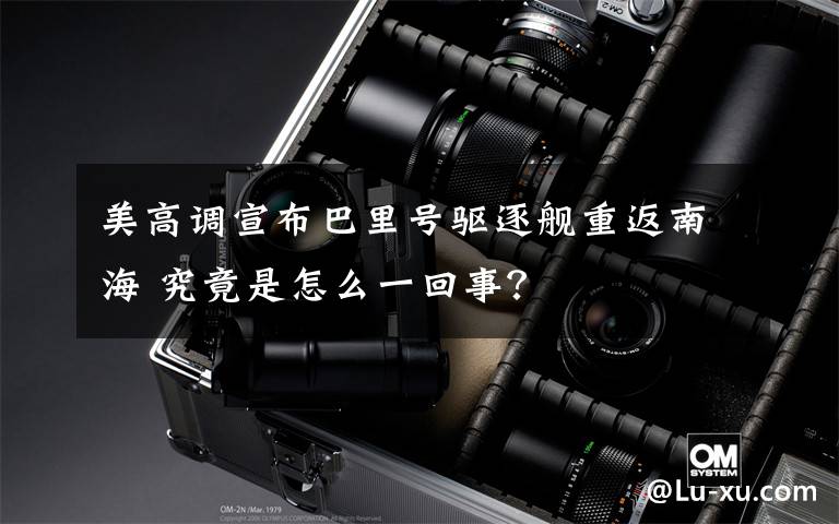 美高调宣布巴里号驱逐舰重返南海 究竟是怎么一回事?