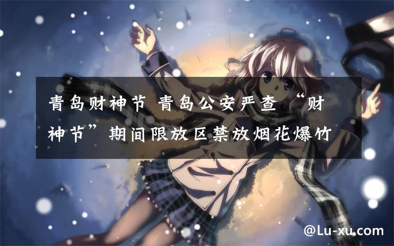 青岛财神节 青岛公安严查 “财神节”期间限放区禁放烟花爆竹