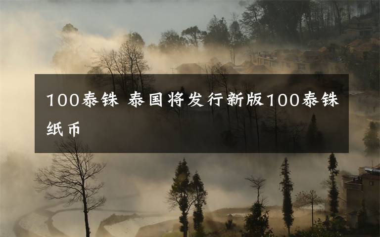 100泰铢 泰国将发行新版100泰铢纸币