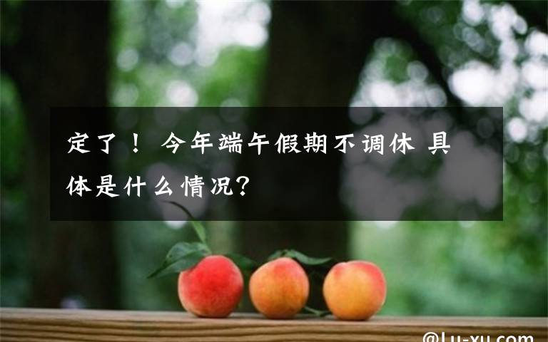 定了! 今年端午假期不调休 具体是什么情况?