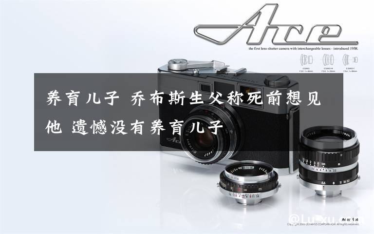 养育儿子 乔布斯生父称死前想见他 遗憾没有养育儿子