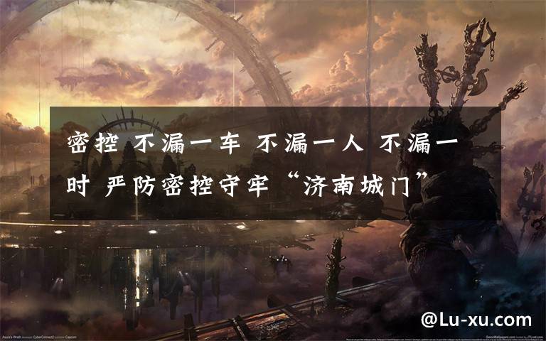 密控 不漏一车 不漏一人 不漏一时 严防密控守牢“济南城门”