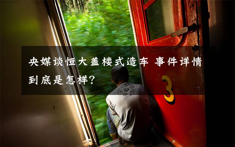 央媒谈恒大盖楼式造车 事件详情到底是怎样？