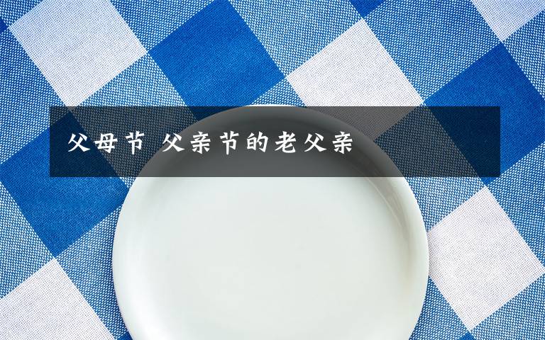 父母节 父亲节的老父亲