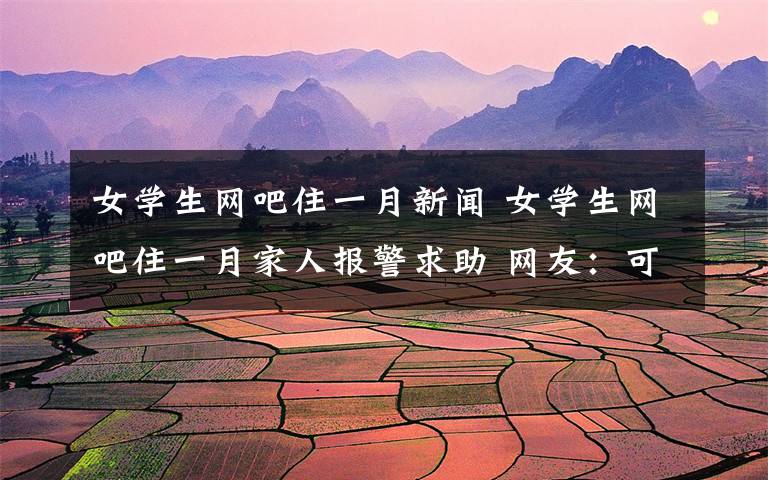 女学生网吧住一月新闻 女学生网吧住一月家人报警求助 网友:可怜天下父母心