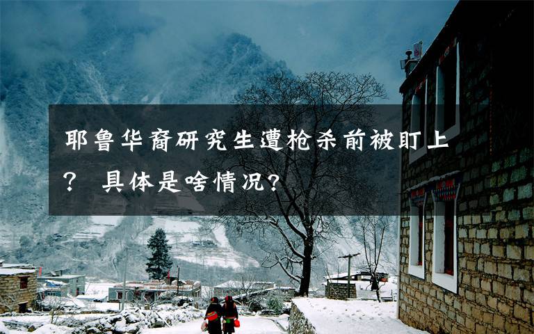 耶鲁华裔研究生遭枪杀前被盯上? 具体是啥情况?