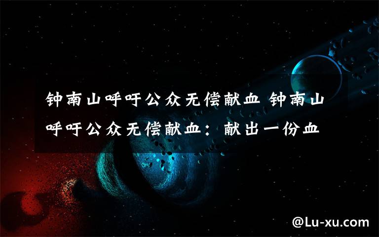 钟南山呼吁公众无偿献血 钟南山呼吁公众无偿献血:献出一份血,传递一份爱!