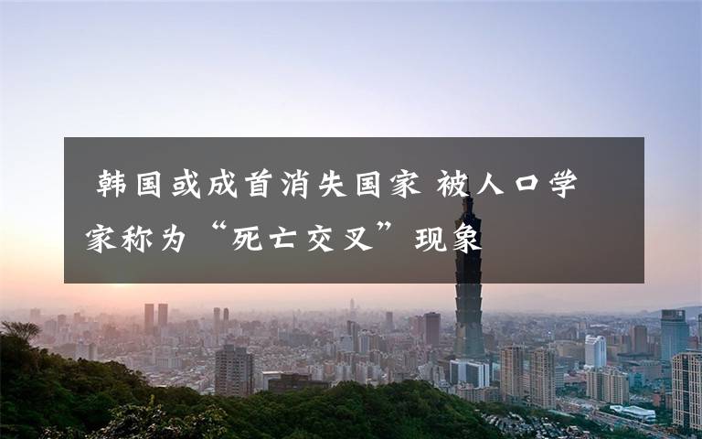 韩国或成首消失国家 被人口学家称为“死亡交叉”现象