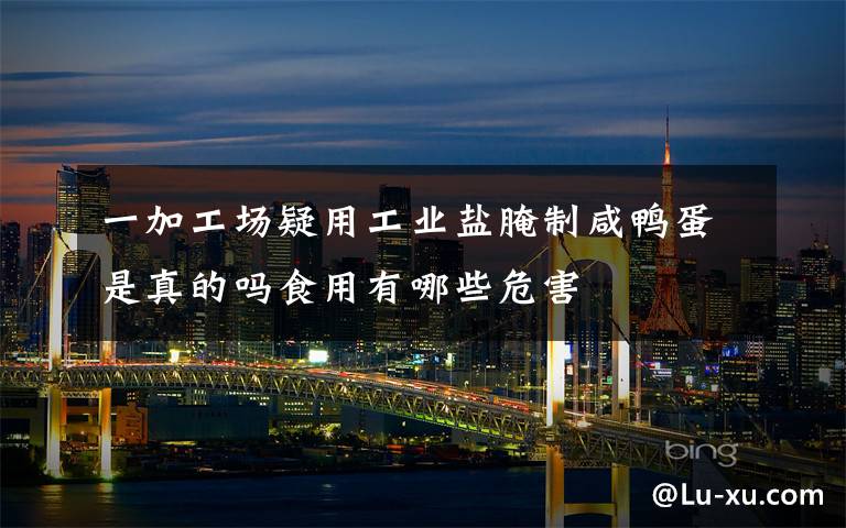 一加工场疑用工业盐腌制咸鸭蛋是真的吗食用有哪些危害