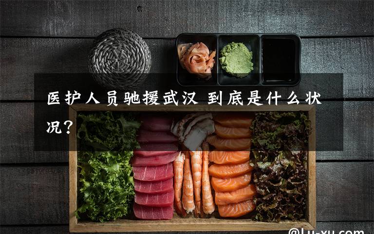 医护人员驰援武汉 到底是什么状况？