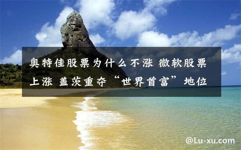奥特佳股票为什么不涨 微软股票上涨 盖茨重夺“世界首富”地位