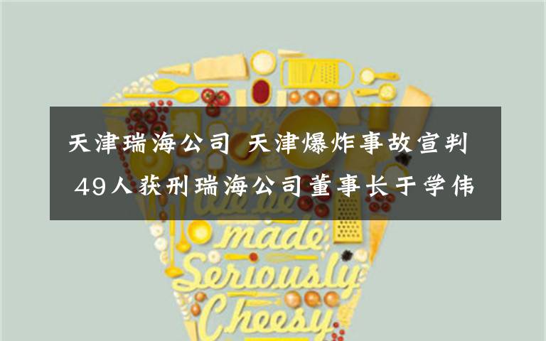 天津瑞海公司 天津爆炸事故宣判 49人获刑瑞海公司董事长于学伟被判死缓