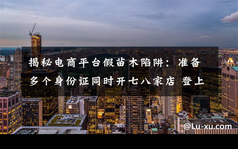 揭秘电商平台假苗木陷阱:准备多个身份证同时开七八家店 登上网络热搜了!